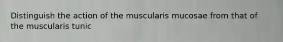 Distinguish the action of the muscularis mucosae from that of the muscularis tunic