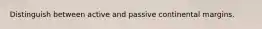 Distinguish between active and passive continental margins.