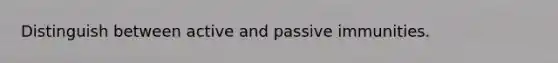 Distinguish between active and passive immunities.