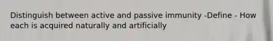 Distinguish between active and passive immunity -Define - How each is acquired naturally and artificially