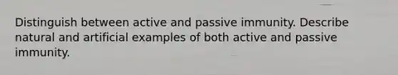 Distinguish between active and passive immunity. Describe natural and artificial examples of both active and passive immunity.