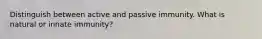 Distinguish between active and passive immunity. What is natural or innate immunity?