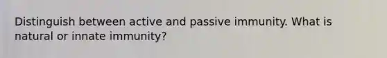 Distinguish between active and passive immunity. What is natural or innate immunity?