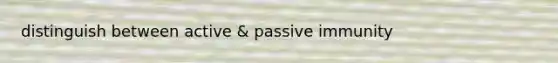 distinguish between active & passive immunity