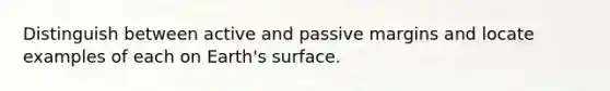 Distinguish between active and passive margins and locate examples of each on Earth's surface.