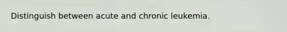 Distinguish between acute and chronic leukemia.