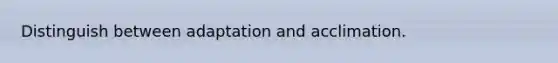 Distinguish between adaptation and acclimation.