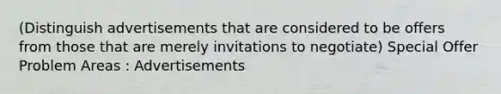 (Distinguish advertisements that are considered to be offers from those that are merely invitations to negotiate) Special Offer Problem Areas : Advertisements