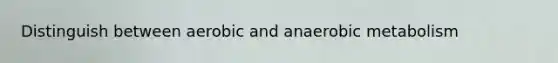 Distinguish between aerobic and anaerobic metabolism