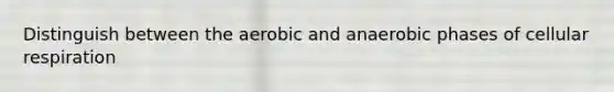 Distinguish between the aerobic and anaerobic phases of cellular respiration