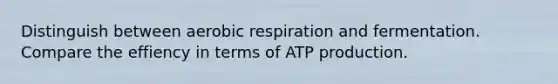 Distinguish between aerobic respiration and fermentation. Compare the effiency in terms of ATP production.