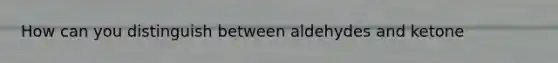 How can you distinguish between aldehydes and ketone