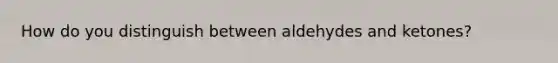 How do you distinguish between aldehydes and ketones?