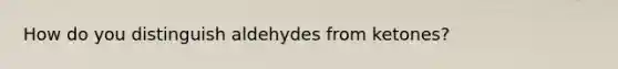 How do you distinguish aldehydes from ketones?