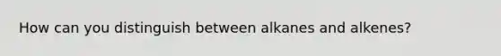 How can you distinguish between alkanes and alkenes?