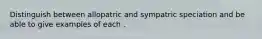 Distinguish between allopatric and sympatric speciation and be able to give examples of each .