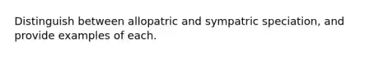 Distinguish between allopatric and sympatric speciation, and provide examples of each.