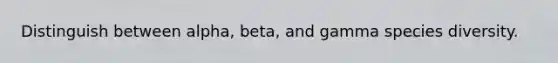 Distinguish between alpha, beta, and gamma species diversity.