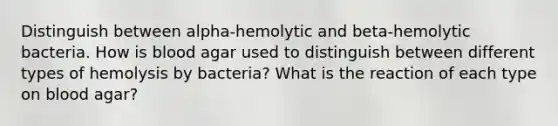 Distinguish between alpha-hemolytic and beta-hemolytic bacteria. How is blood agar used to distinguish between different types of hemolysis by bacteria? What is the reaction of each type on blood agar?