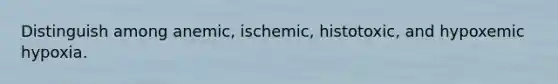 Distinguish among anemic, ischemic, histotoxic, and hypoxemic hypoxia.