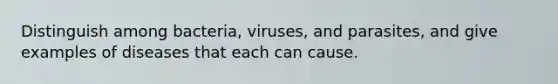 Distinguish among bacteria, viruses, and parasites, and give examples of diseases that each can cause.