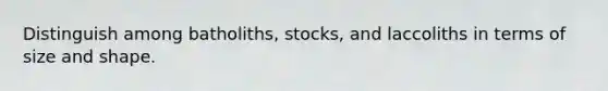 Distinguish among batholiths, stocks, and laccoliths in terms of size and shape.