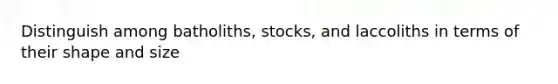 Distinguish among batholiths, stocks, and laccoliths in terms of their shape and size