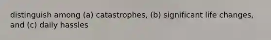 distinguish among (a) catastrophes, (b) significant life changes, and (c) daily hassles