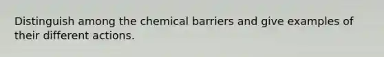 Distinguish among the chemical barriers and give examples of their different actions.