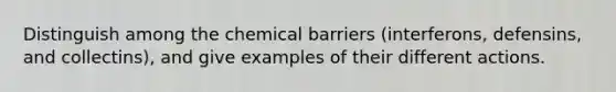 Distinguish among the chemical barriers (interferons, defensins, and collectins), and give examples of their different actions.