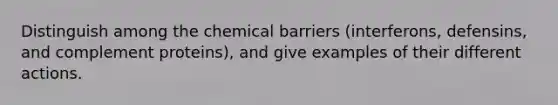 Distinguish among the chemical barriers (interferons, defensins, and complement proteins), and give examples of their different actions.