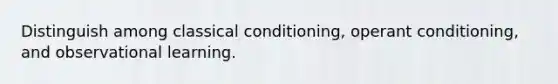 Distinguish among classical conditioning, operant conditioning, and observational learning.