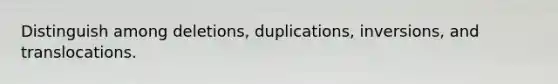 Distinguish among deletions, duplications, inversions, and translocations.