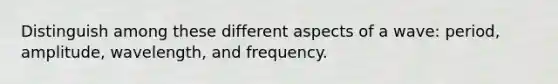 Distinguish among these different aspects of a wave: period, amplitude, wavelength, and frequency.