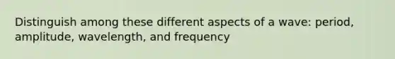 Distinguish among these different aspects of a wave: period, amplitude, wavelength, and frequency