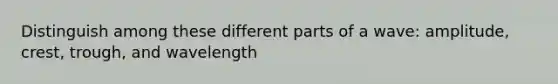 Distinguish among these different parts of a wave: amplitude, crest, trough, and wavelength