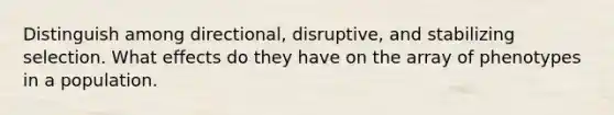 Distinguish among directional, disruptive, and stabilizing selection. What effects do they have on the array of phenotypes in a population.