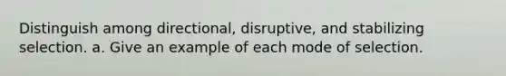 Distinguish among directional, disruptive, and stabilizing selection. a. Give an example of each mode of selection.