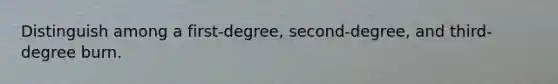 Distinguish among a first-degree, second-degree, and third-degree burn.