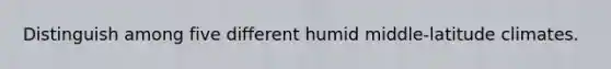 Distinguish among five different humid middle-latitude climates.