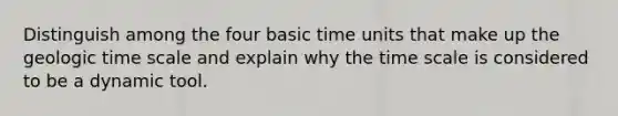 Distinguish among the four basic time units that make up the geologic time scale and explain why the time scale is considered to be a dynamic tool.