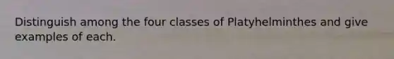 Distinguish among the four classes of Platyhelminthes and give examples of each.