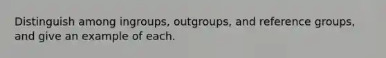 Distinguish among ingroups, outgroups, and reference groups, and give an example of each.