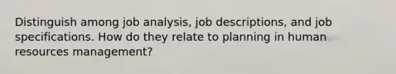 Distinguish among job analysis, job descriptions, and job specifications. How do they relate to planning in human resources management?