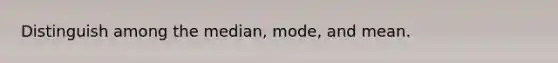 Distinguish among the median, mode, and mean.