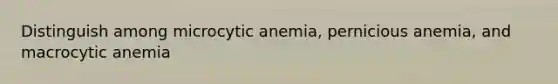 Distinguish among microcytic anemia, pernicious anemia, and macrocytic anemia