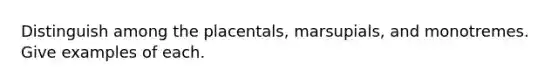 Distinguish among the placentals, marsupials, and monotremes. Give examples of each.