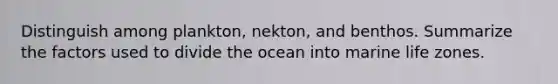 Distinguish among plankton, nekton, and benthos. Summarize the factors used to divide the ocean into marine life zones.