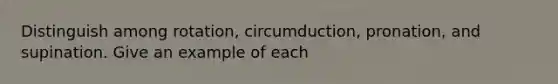 Distinguish among rotation, circumduction, pronation, and supination. Give an example of each