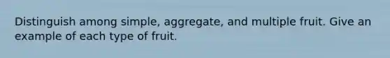 Distinguish among simple, aggregate, and multiple fruit. Give an example of each type of fruit.
